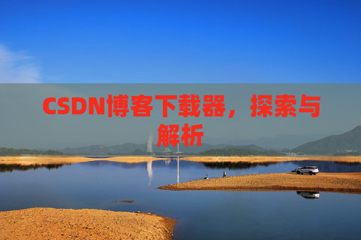 CSDN博客下载器,探索与解析 CSDN博客下载器,探索与解析